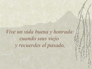 Vive un vida buena y honrada: cuando seas viejo  y recuerdes el pasado, 