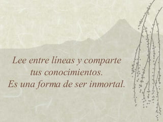 Lee entre líneas y comparte  tus conocimientos.  Es una forma de ser inmortal. 