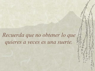 Recuerda que no obtener lo que quieres a veces es una suerte. 