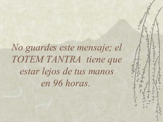 No guardes este mensaje; el TOTEM TANTRA  tiene que  estar lejos de tus manos  en 96 horas.  