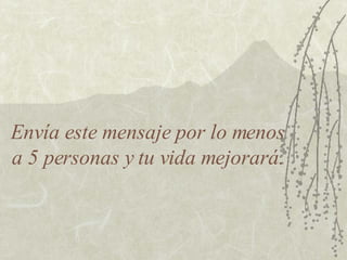 Envía este mensaje por lo menos a 5 personas y tu vida mejorará. 