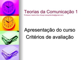 Apresentação do curso Critérios de avaliação Teorias da Comunicação 1 Professor mestre Artur Araujo (araujofamilia@gmail.com) 