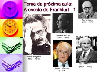 Tema da próxima aula: A escola de Frankfurt - 1 Walter Benjamin (1892 — 1940)  Jürgen Habermas  (*1929) Herbert Marcuse  (1898 — 1979)   Max Horkheimer  (1895 — 1973) Theodor Adorno (1903 — 1969) 