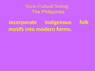 Socio-Cultural Setting:
The Philippines
incorporate indigenous folk
motifs into modern forms.
 