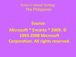 Socio-Cultural Setting:
The Philippines
Source:
Microsoft ® Encarta ® 2009. ©
1993-2008 Microsoft
Corporation. All rights reserved.
 