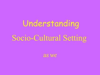 Socio-Cultural Setting
as we
Understanding
 