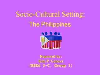 Socio-Cultural Setting:
The Philippines
Reported by:
Kim P. Genova
(BSEd 3-C, Group 1)
 