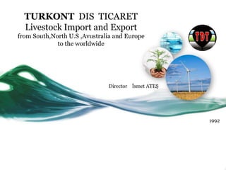 TURKONT DIS TICARET
  Livestock Import and Export
from South,North U.S ,Avustralia and Europe
             to the worldwide




                              Director İsmet ATEŞ




                                                    1992
 