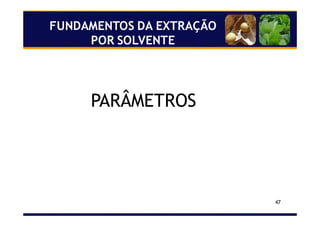 47
FUNDAMENTOS DA EXTRAÇÃO
POR SOLVENTE
PARÂMETROS
 
