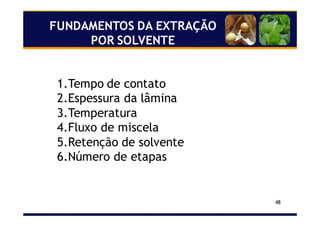 48
1.Tempo de contato
2.Espessura da lâmina
3.Temperatura
4.Fluxo de miscela
5.Retenção de solvente
6.Número de etapas
FUNDAMENTOS DA EXTRAÇÃO
POR SOLVENTE
 