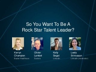 So You Want To Be A
Rock Star Talent Leader?
Kelly
Segat
LinkedIn
Kerryn
Champion
Baxter Healthcare
Leela
Srinivasan
LinkedIn (moderator)
Olivier
Lambel
Ecetera
 