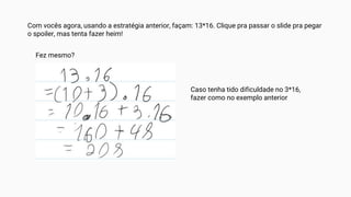 Com vocês agora, usando a estratégia anterior, façam: 13*16. Clique pra passar o slide pra pegar
o spoiler, mas tenta fazer heim!
Fez mesmo?
Caso tenha tido dificuldade no 3*16,
fazer como no exemplo anterior
 