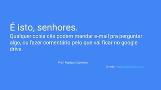 É isto, senhores.
Qualquer coisa cês podem mandar e-mail pra perguntar
algo, ou fazer comentário pelo que vai ficar no google
drive.
Prof. Madson Caminha
e-mail: madson8@gmail.com
 