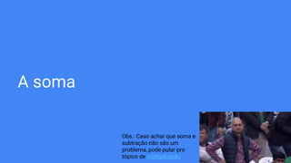 A soma
Obs.: Caso achar que soma e
subtração não são um
problema, pode pular pro
tópico de multiplicação
 