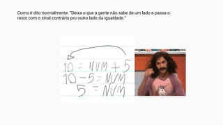 Como é dito normalmente: “Deixa o que a gente não sabe de um lado e passa o
resto com o sinal contrário pro outro lado da igualdade.”
 