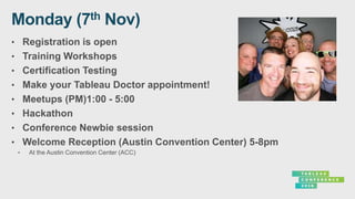 • Registration is open
• Training Workshops
• Certification Testing
• Make your Tableau Doctor appointment!
• Meetups (PM)1:00 - 5:00
• Hackathon
• Conference Newbie session
• Welcome Reception (Austin Convention Center) 5-8pm
 