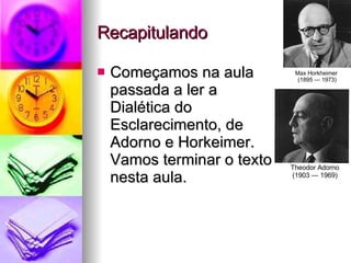 Recapitulando Começamos na aula passada a ler a  Dialética do  Esclarecimento, de Adorno e Horkeimer. Vamos terminar o texto nesta aula. Max Horkheimer  (1895 — 1973) Theodor Adorno (1903 — 1969) 