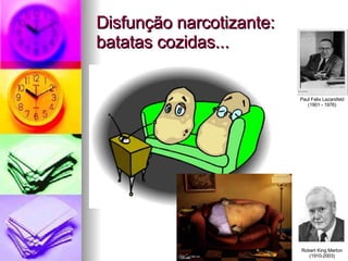 Disfunção narcotizante: batatas cozidas... Paul Felix Lazarsfeld (1901 - 1976) Robert King Merton (1910-2003) 