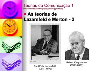 Teorias da Comunicação 1 Professor mestre Artur Araujo (araujofamilia@gmail.com) ,[object Object],Robert King Merton (1910-2003) Paul Felix Lazarsfeld (1901 - 1976) 