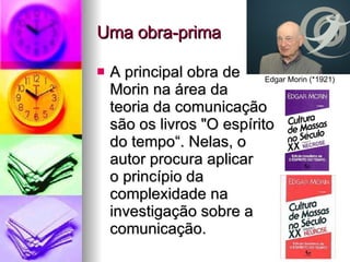 Uma obra-prima A principal obra de  Morin na área da  teoria da comunicação  são os livros "O espírito  do tempo“. Nelas, o  autor procura aplicar  o princípio da  complexidade na  investigação sobre a comunicação. Edgar Morin (*1921) 