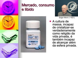 Mercado, consumo  e libido A cultura de massa, incapaz de cristalizar-se  verdadeiramente  como religião da  vida privada, é também incapaz de alcançar além da esfera privada.  Edgar Morin (*1921) 
