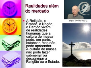 Realidades além  do mercado A Religião, o  Estado, a Nação,  o Partido vivem  de realidades  humanas que a  cultura de massa  pode, em parte,  estancar, mas não  pode apreender.  A cultura de massa  não pode fazer  submergir ou  desagregar a  Religião ou o Estado. Edgar Morin (*1921) 