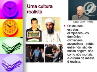 Uma cultura  realista Os deuses ­estrelas, olimpianos - os demônios ­ criminosos, assassinos - estão entre nós, são de nossa ongem, são como nós mortais. A cultura de massa é realista. Edgar Morin (*1921) 