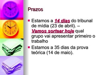 Prazos Estamos a  14 dias  do tribunal de mídia (23 de abril). –  Vamos sortear hoje  qual grupo vai apresentar primeiro o trabalho Estamos a 35 dias da prova teórica (14 de maio). 