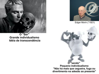 Edgar Morin (*1921) O "Ser"  Grande individualismo  Idéia de transcendência O "sendo"  Pequeno individualismo "Não há mais que cegueira, fuga ou divertimento na adesão ao presente" 