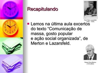 Recapitulando Lemos na última aula excertos do texto “Comunicação de  massa, gosto popular  e ação social organizada”, de Merton e Lazarsfeld. Paul Felix Lazarsfeld (1901 - 1976) Robert King Merton (1910-2003) 