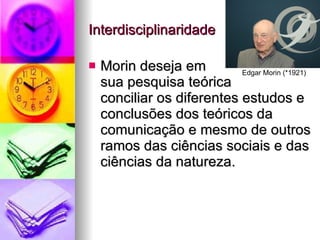 Interdisciplinaridade Morin deseja em  sua pesquisa teórica  conciliar os diferentes estudos e conclusões dos teóricos da comunicação e mesmo de outros ramos das ciências sociais e das ciências da natureza.  Edgar Morin (*1921) 