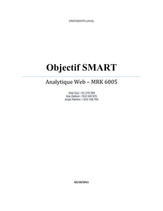 UNIVERSITÉ LAVAL
Objectif SMART
Analytique Web – MRK 6005
Poly Goy - 01 275 585
Ana Zattoni - 910 169 970
Jorge Martins – 910 158 795
02/10/2011
 