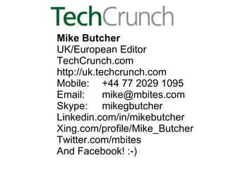 Mike Butcher UK/European Editor TechCrunch.com http://uk.techcrunch.com Mobile: +44 77 2029 1095 Email: [email_address] Skype: mikegbutcher Linkedin.com/in/mikebutcher Xing.com/profile/Mike_Butcher Twitter.com/mbites And Facebook! :-) 