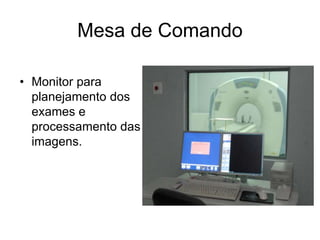 Mesa de Comando
• Monitor para
planejamento dos
exames e
processamento das
imagens.
 