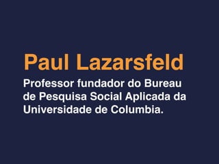 Paul Lazarsfeld
Professor fundador do Bureau
de Pesquisa Social Aplicada da
Universidade de Columbia.
 