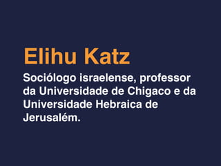 Elihu Katz
Sociólogo israelense, professor
da Universidade de Chigaco e da
Universidade Hebraica de
Jerusalém.
 