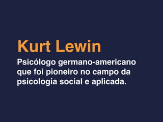 Kurt Lewin
Psicólogo germano-americano
que foi pioneiro no campo da
psicologia social e aplicada.
 
