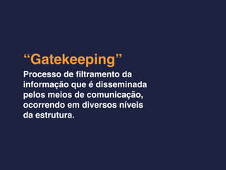 “Gatekeeping”
Processo de ﬁltramento da
informação que é disseminada
pelos meios de comunicação,
ocorrendo em diversos níveis
da estrutura.
 