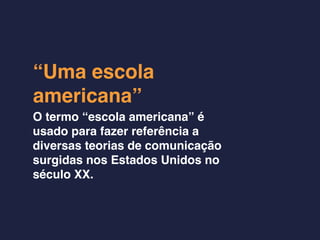 “Uma escola
americana”
O termo “escola americana” é
usado para fazer referência a
diversas teorias de comunicação
surgidas nos Estados Unidos no
século XX.
 