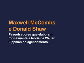 Maxwell McCombs
e Donald Shaw
Pesquisadores que elaboram
formalmente a teoria de Walter
Lippman do agendamento.
 