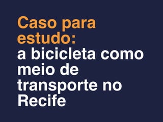 Caso para
estudo:
a bicicleta como
meio de
transporte no
Recife
 