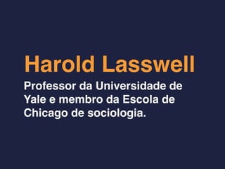 Harold Lasswell
Professor da Universidade de
Yale e membro da Escola de
Chicago de sociologia.
 