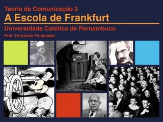 A Escola de Frankfurt
Universidade Católica de Pernambuco
Prof. Fernando Fontanella
Teoria da Comunicação 2
 