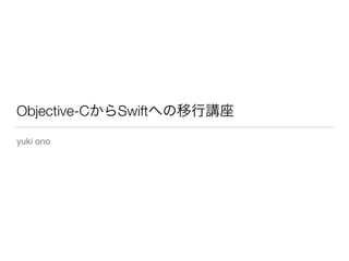 Objective-CからSwiftへの移行講座
yuki ono
 