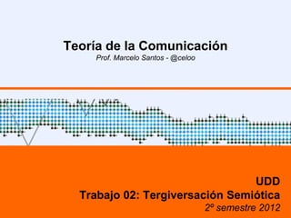 Teoría de la Comunicación
Prof. Marcelo Santos - @celoo
UDD
Trabajo 02: Marcos de Sentido en la
Comunicación Comercial
2º semestre 2015
 