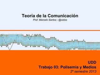 Teoría de la Comunicación
Prof. Marcelo Santos - @celoo

UDD
Trabajo 03: Polisemia y Medios
2º semestre 2013

 