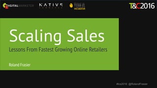 Scaling Sales
Lessons From Fastest Growing Online Retailers
#tcs2016 @RolandFrasier
Roland Frasier
 