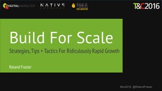 Build For Scale
Strategies,Tips + Tactics For Ridiculously Rapid Growth
#tcs2016 @RolandFrasier
Roland Frasier
 