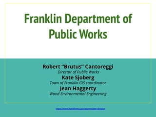 Franklin Department of
Public Works
Robert “Brutus” Cantoreggi
Director of Public Works
Kate Sjoberg
Town of Franklin GIS coordinator
Jean Haggerty
Wood Environmental Engineering
https://www.franklinma.gov/stormwater-division
 