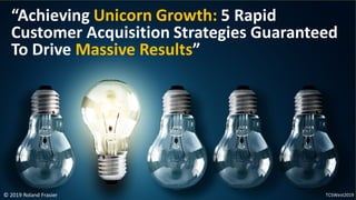 © 2019 Roland Frasier
“Achieving Unicorn Growth: 5 Rapid
Customer Acquisition Strategies Guaranteed
To Drive Massive Results”
TCSWest2019
 